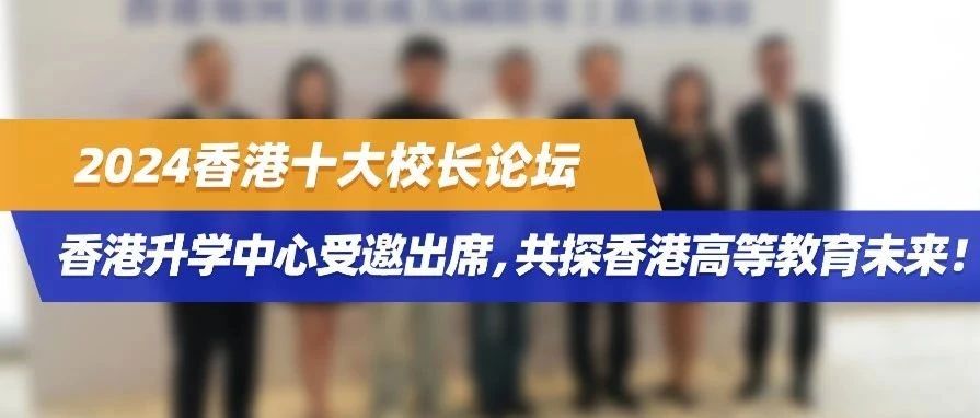 2024香港十大校长论坛 | 香港升学中心受邀出席，共探香港高等教育未来！